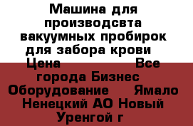 Машина для производсвта вакуумных пробирок для забора крови › Цена ­ 1 000 000 - Все города Бизнес » Оборудование   . Ямало-Ненецкий АО,Новый Уренгой г.